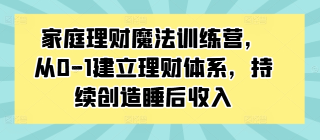 家庭理财魔法训练营，从0-1建立理财体系，持续创造睡后收入-葛仙仙资源库