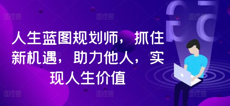 人生蓝图规划师，抓住新机遇，助力他人，实现人生价值-葛仙仙资源库