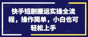 快手短剧搬运实操全流程,操作简单,小白也可轻松上手-葛仙仙资源库
