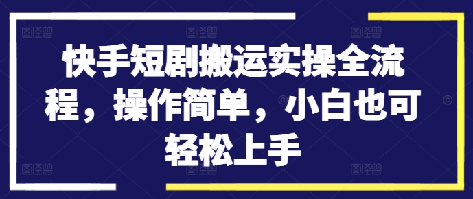 快手短剧搬运实操全流程，操作简单，小白也可轻松上手-葛仙仙资源库