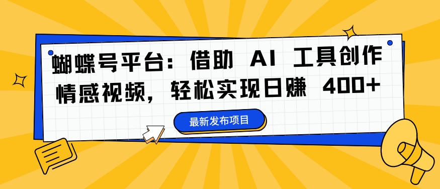 蝴蝶号平台：借助 AI 工具创作情感视频，轻松实现日赚 400+【揭秘】-葛仙仙资源库