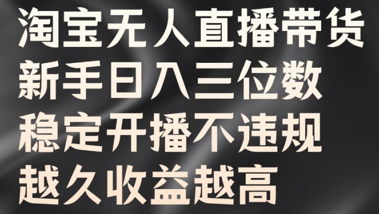 淘宝无人直播带货，新手日入三位数，稳定开播不违规，越久收益越高【揭秘】-葛仙仙资源库