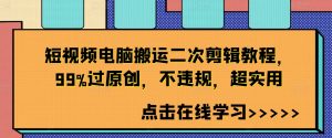 短视频电脑搬运二次剪辑教程,99%过原创,不违规,超实用-葛仙仙资源库