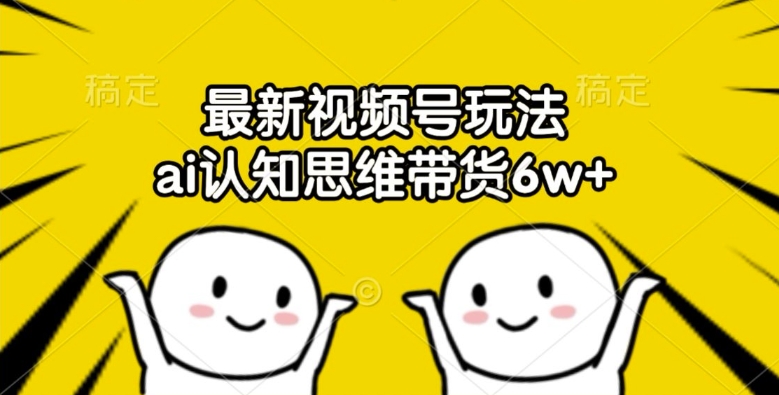 最新视频号玩法，ai认知思维带货6w+【揭秘】-葛仙仙资源库