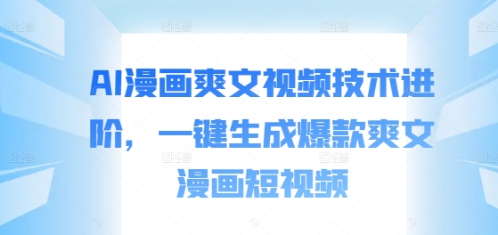 AI漫画爽文视频技术进阶，一键生成爆款爽文漫画短视频-葛仙仙资源库