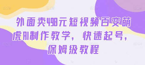 外面卖498元短视频百变萌虎AI制作教学，快速起号，保姆级教程-葛仙仙资源库
