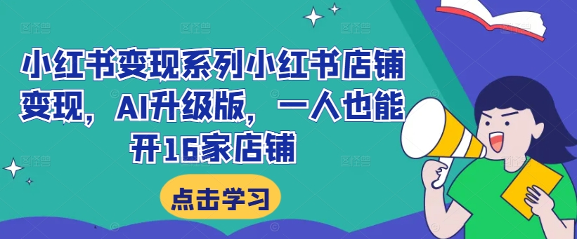 小红书变现系列小红书店铺变现，AI升级版，一人也能开16家店铺-葛仙仙资源库