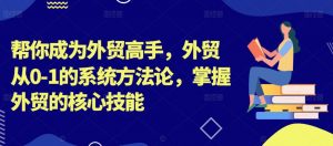 帮你成为外贸高手，外贸从0-1的系统方法论，掌握外贸的核心技能-葛仙仙资源库