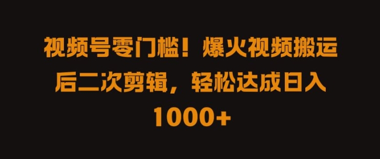 视频号零门槛，爆火视频搬运后二次剪辑，轻松达成日入 1k+【揭秘】-葛仙仙资源库