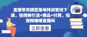 直播带货模型落地特训营线下课，​短视频引流+爆品+付费，短视频锤爆直播间-葛仙仙资源库