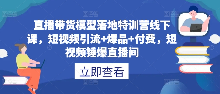 直播带货模型落地特训营线下课，​短视频引流+爆品+付费，短视频锤爆直播间-葛仙仙资源库