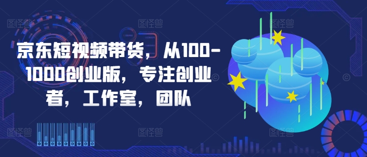 京东短视频带货，从100-1000创业版，专注创业者，工作室，团队-葛仙仙资源库