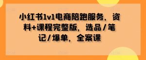 小红书1v1电商陪跑服务,资料+课程完整版,选品/笔记/爆单,全案课-葛仙仙资源库