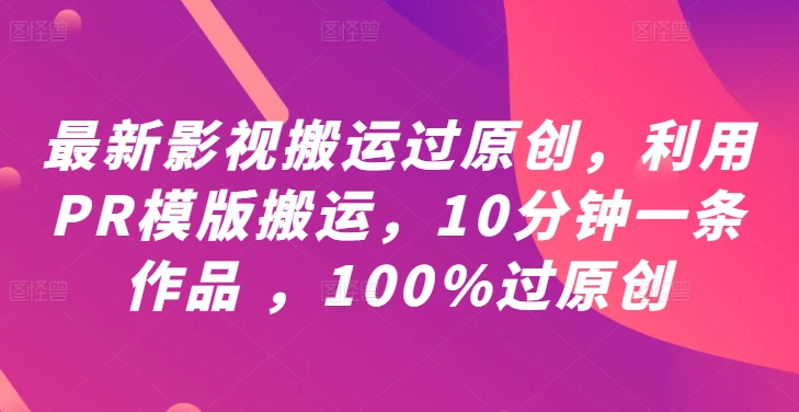最新影视搬运过原创，利用PR模版搬运，10分钟一条作品 ，100%过原创【教程+PR模板】-葛仙仙资源库