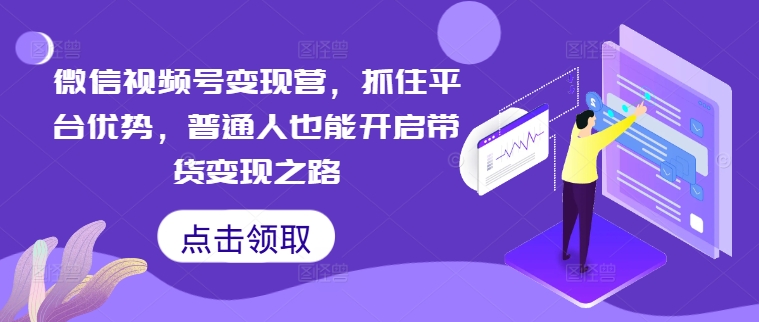 微信视频号变现营，抓住平台优势，普通人也能开启带货变现之路-葛仙仙资源库