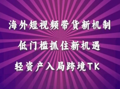 海外短视频Tiktok带货新机制，低门槛抓住新机遇，轻资产入局跨境TK-葛仙仙资源库