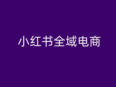 小红书全域电商，小红书电商教程-葛仙仙资源库