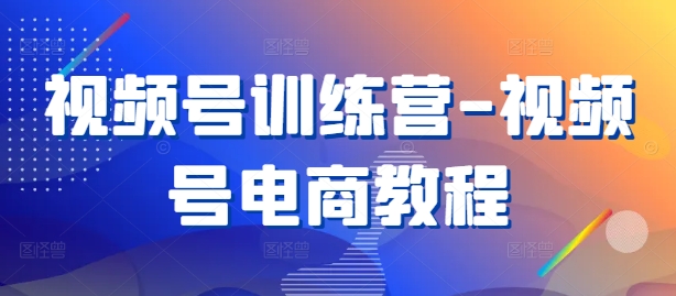 视频号训练营-视频号电商教程-葛仙仙资源库