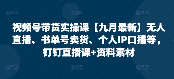 视频号带货实操课【九月最新】无人直播、书单号卖货、个人IP口播等，钉钉直播课+资料素材-葛仙仙资源库