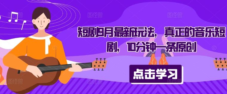 短剧9月最新玩法，真正的音乐短剧，10分钟一条原创-葛仙仙资源库