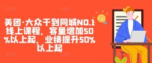 美团·大众干到同城NO.1线上课程,客量增加50%以上起,业绩提升50%以上起-葛仙仙资源库