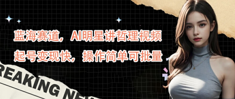 蓝海赛道，AI明星讲哲理视频，起号变现快，操作简单可批量【揭秘】-葛仙仙资源库
