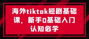 海外tiktok短剧基础课,新手0基础入门认知必学-葛仙仙资源库