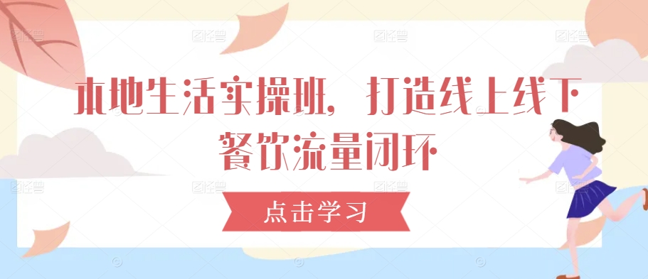 本地生活实操班，打造线上线下餐饮流量闭环-葛仙仙资源库