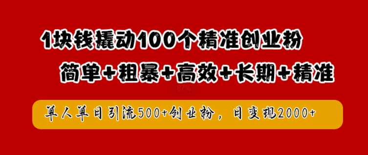 1块钱撬动100个精准创业粉，简单粗暴高效长期精准，单人单日引流500+创业粉，日变现2k【揭秘】-葛仙仙资源库