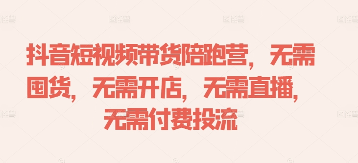 抖音短视频带货陪跑营，无需囤货、无需开店、无需直播,无需付费投流-葛仙仙资源库