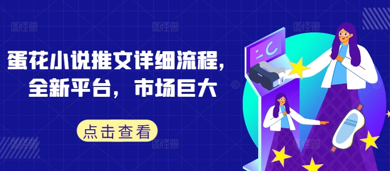 蛋花小说推文详细流程，全新平台，市场巨大-葛仙仙资源库