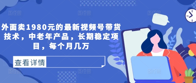 外面卖1980元的最新视频号带货技术，中老年产品，长期稳定项目，每个月几万-葛仙仙资源库