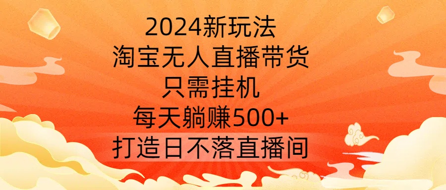 2024新玩法，淘宝无人直播带货，只需挂机，每天躺赚500+ 打造日不落直播间【揭秘】-葛仙仙资源库