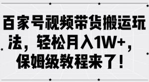 百家号视频带货搬运玩法,轻松月入1W+,保姆级教程来了【揭秘】-葛仙仙资源库