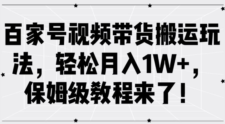 百家号视频带货搬运玩法，轻松月入1W+，保姆级教程来了【揭秘】-葛仙仙资源库