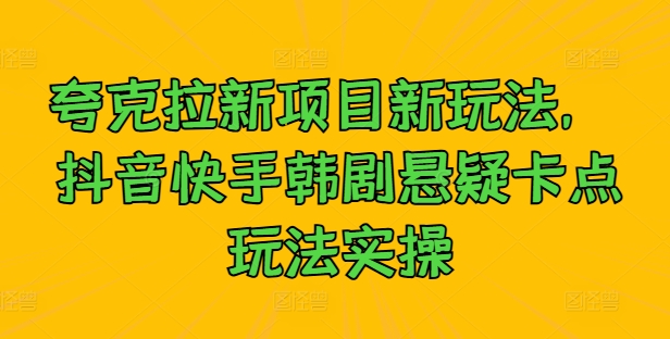 夸克拉新项目新玩法， 抖音快手韩剧悬疑卡点玩法实操-葛仙仙资源库