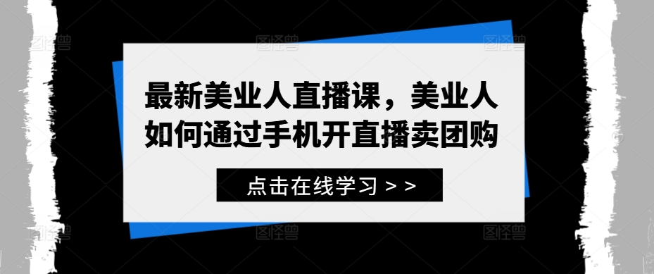 最新美业人直播课，美业人如何通过手机开直播卖团购-葛仙仙资源库