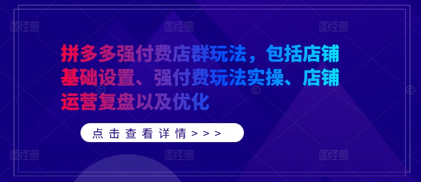 拼多多强付费店群玩法，包括店铺基础设置、强付费玩法实操、店铺运营复盘以及优化-葛仙仙资源库