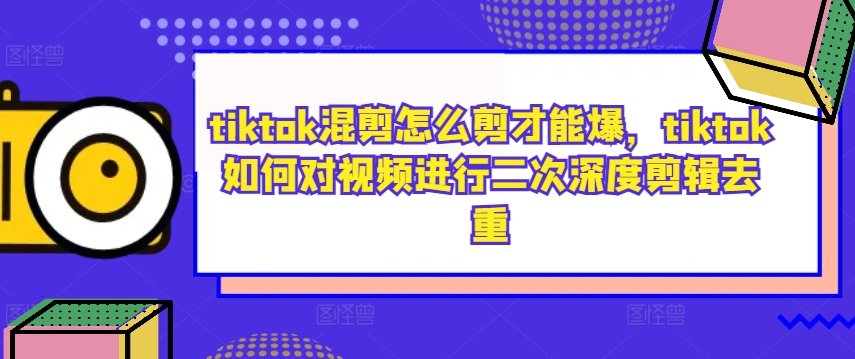tiktok混剪怎么剪才能爆，tiktok如何对视频进行二次深度剪辑去重-葛仙仙资源库