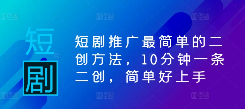 短剧推广最简单的二创方法，10分钟一条二创，简单好上手-葛仙仙资源库
