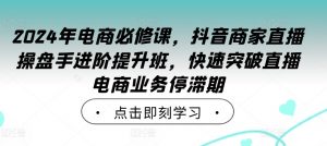 2024年电商必修课,抖音商家直播操盘手进阶提升班,快速突破直播电商业务停滞期-葛仙仙资源库