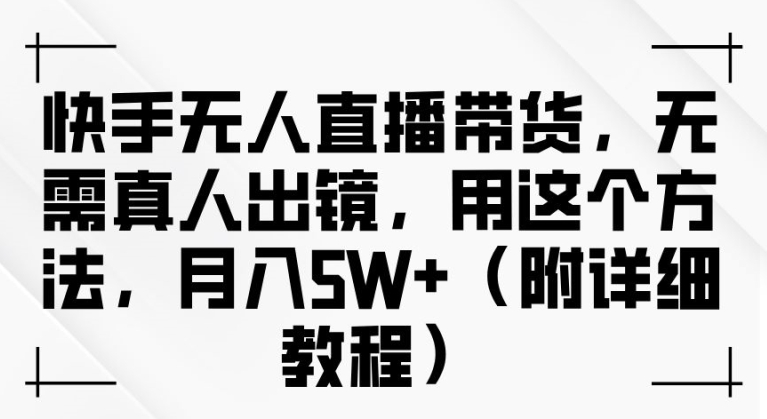 快手无人直播带货，无需真人出镜，用这个方法，月入过万(附详细教程)【揭秘】-葛仙仙资源库