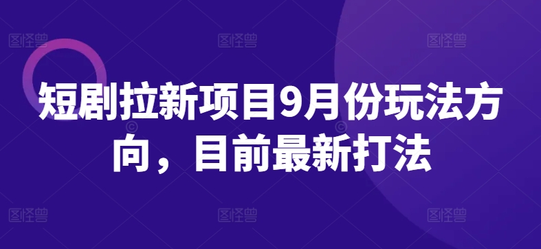 短剧拉新项目9月份玩法方向，目前最新打法-葛仙仙资源库
