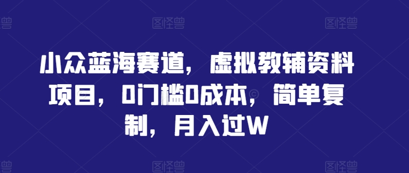小众蓝海赛道，虚拟教辅资料项目，0门槛0成本，简单复制，月入过W【揭秘】-葛仙仙资源库