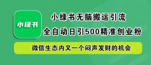 小绿书无脑搬运引流，全自动日引500精准创业粉，微信生态内又一个闷声发财的机会【揭秘】-葛仙仙资源库
