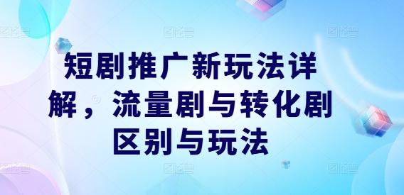 短剧推广新玩法详解，流量剧与转化剧区别与玩法-葛仙仙资源库