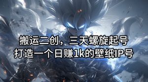 搬运二创,三天螺旋起号,打造一个日赚1k的壁纸IP号【揭秘】-葛仙仙资源库