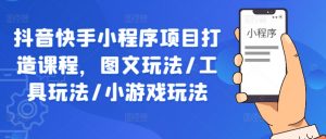 抖音快手小程序项目打造课程,图文玩法/工具玩法/小游戏玩法-葛仙仙资源库