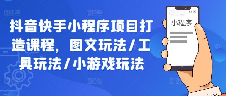 抖音快手小程序项目打造课程，图文玩法/工具玩法/小游戏玩法-葛仙仙资源库