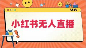 小红书无人直播,最新小红书无人、半无人、全域电商-葛仙仙资源库